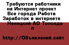 Требуются работники на Интернет-проект - Все города Работа » Заработок в интернете   . Ненецкий АО,Топседа п.